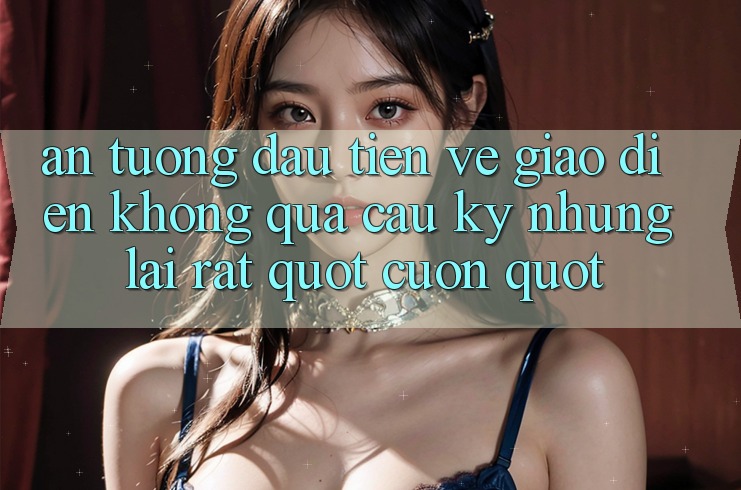 Ấn tượng đầu tiên về giao diện – Không quá cầu kỳ nhưng lại rất " cuốn"