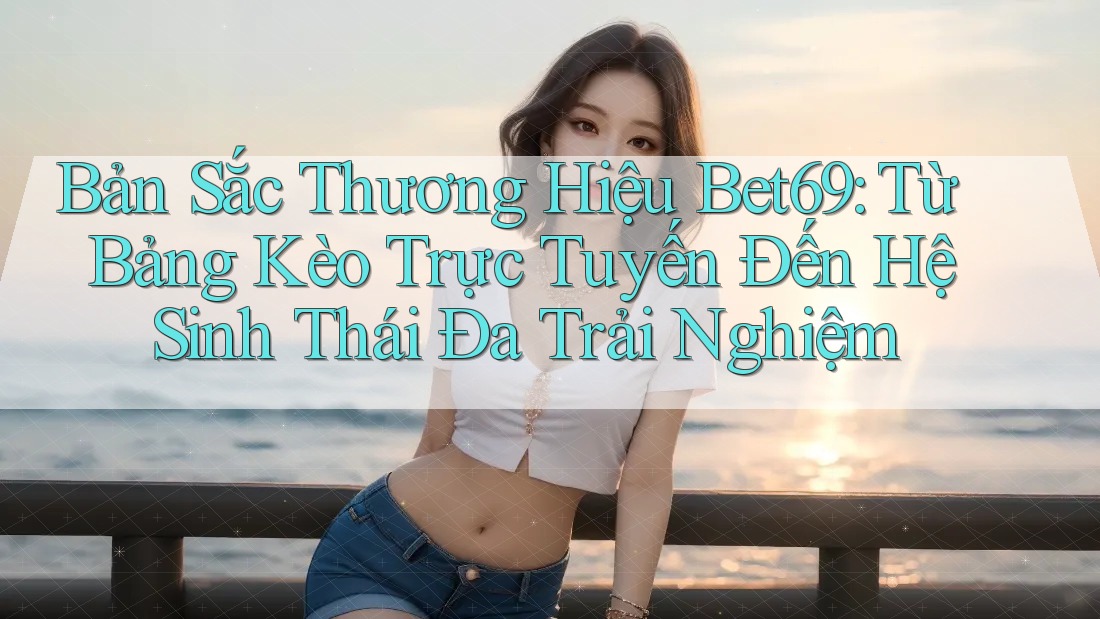 Bản Sắc Thương Hiệu Bet69: Từ Bảng Kèo Trực Tuyến Đến Hệ Sinh Thái Đa Trải Nghiệm