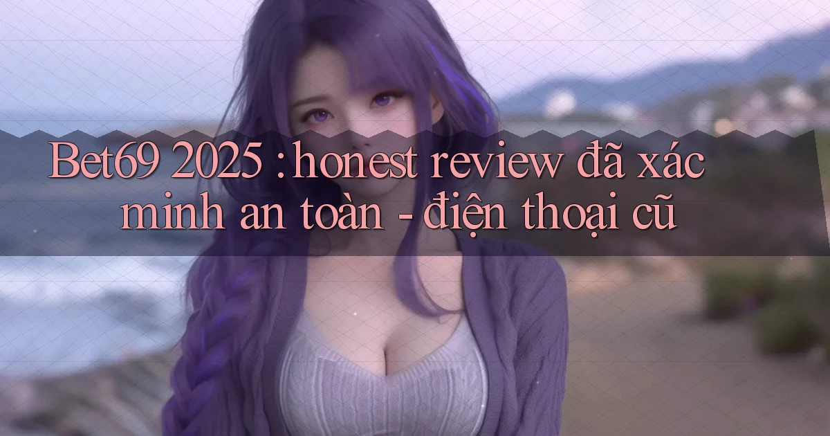 Bet69 2025 honest review đã xác minh an toàn   điện thoại cũ