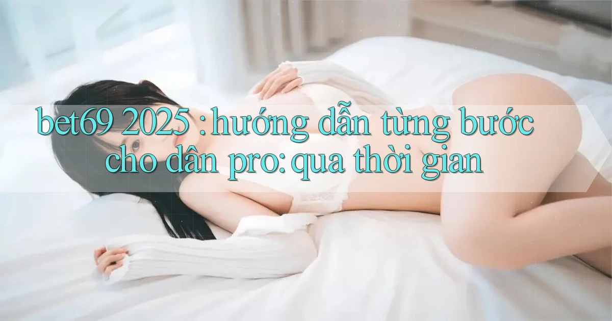bet69 2025 hướng dẫn từng bước cho dân pro qua thời gian