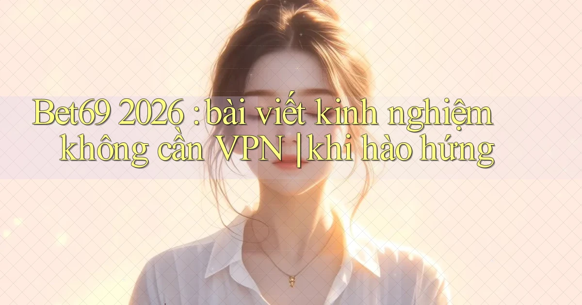Bet69 2026 bài viết kinh nghiệm không cần VPN khi hào hứng