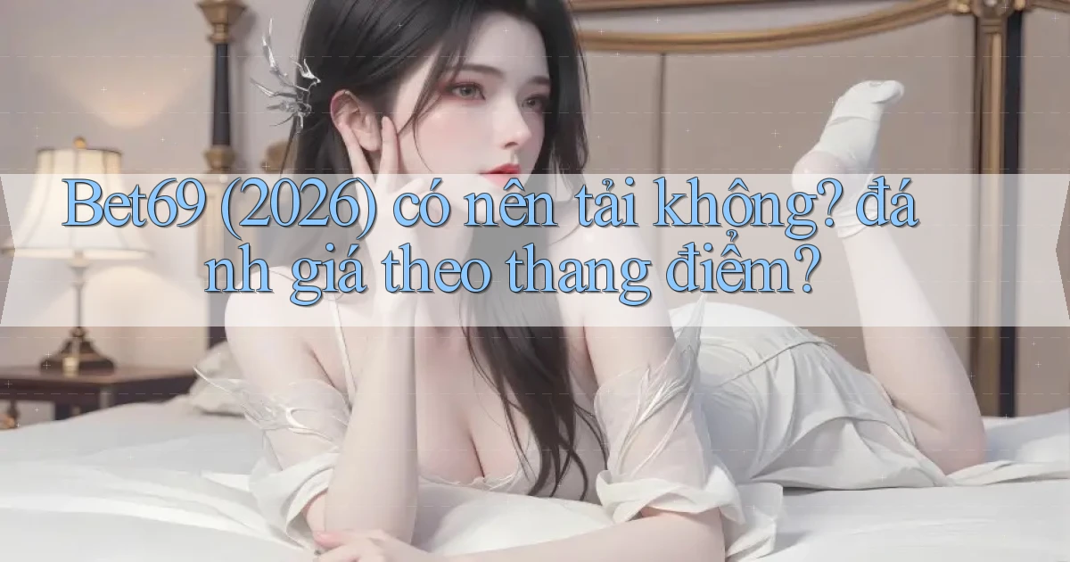 Bet69 (2026) có nên tải không đánh giá theo thang điểm
