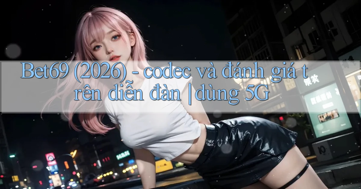 Bet69 (2026)   codec và đánh giá trên diễn đàn dùng 5G