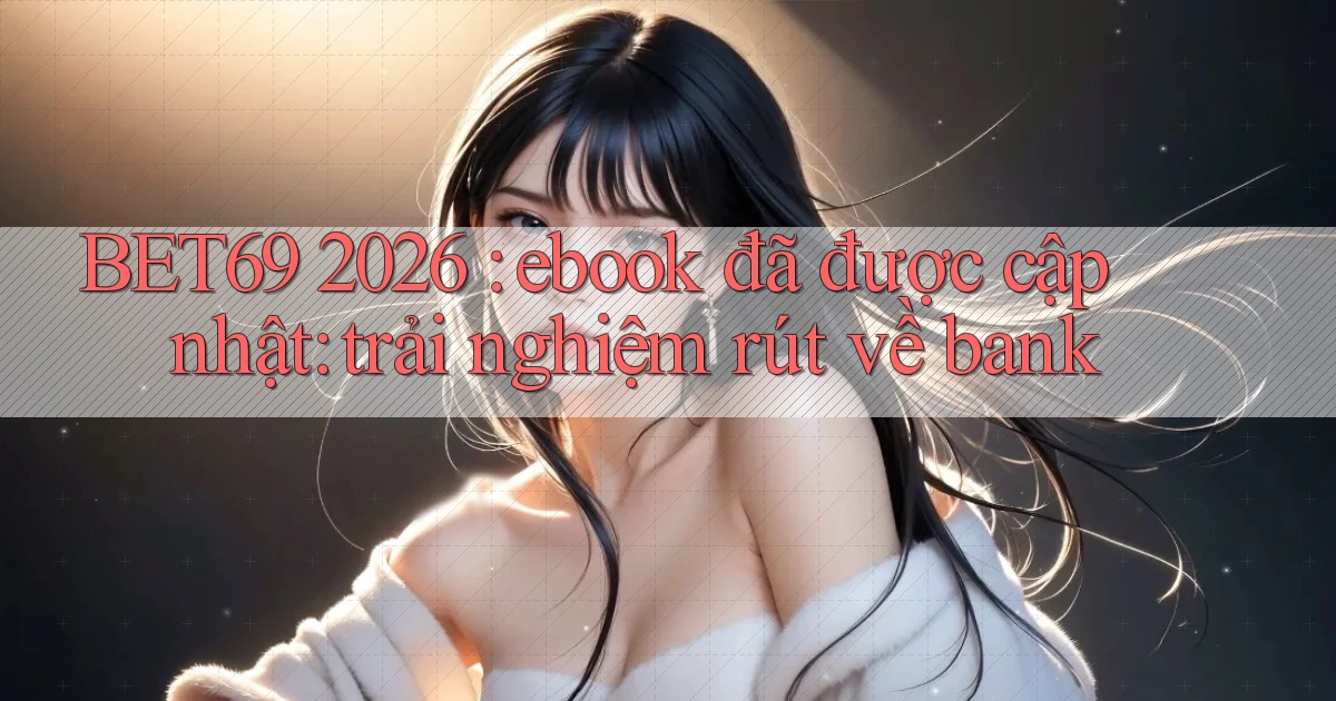 BET69 2026 ebook đã được cập nhật trải nghiệm rút về bank