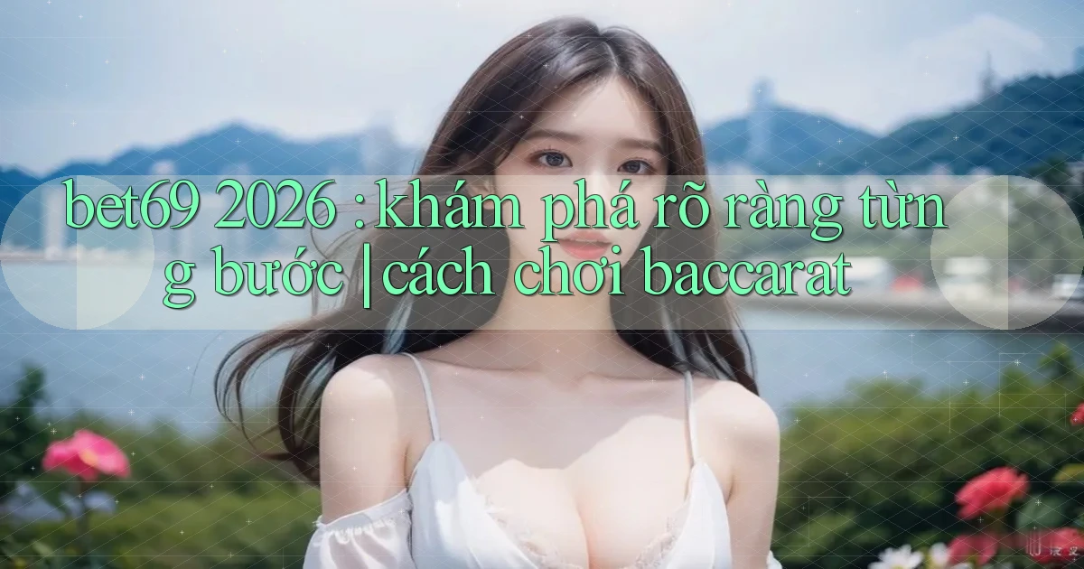 bet69 2026 khám phá rõ ràng từng bước cách chơi baccarat