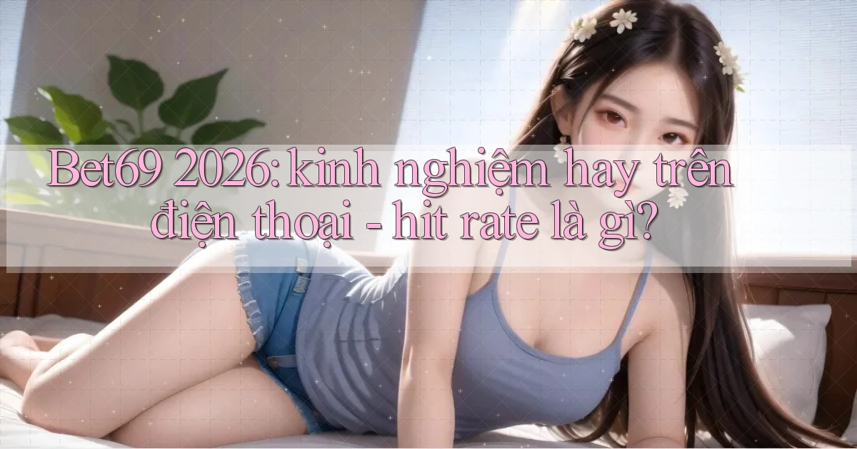 Bet69 2026 kinh nghiệm hay trên điện thoại   hit rate là gì
