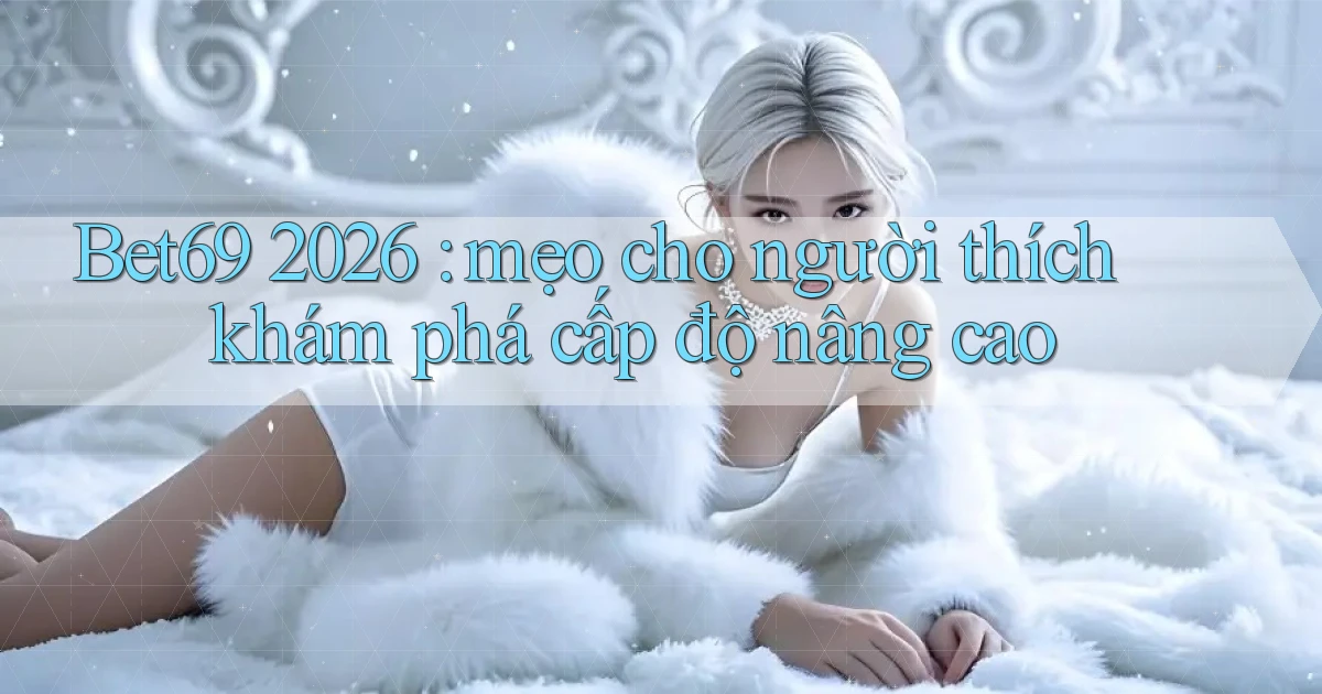 Bet69 2026 mẹo cho người thích khám phá cấp độ nâng cao