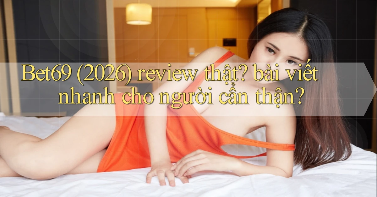 Bet69 (2026) review thật bài viết nhanh cho người cẩn thận
