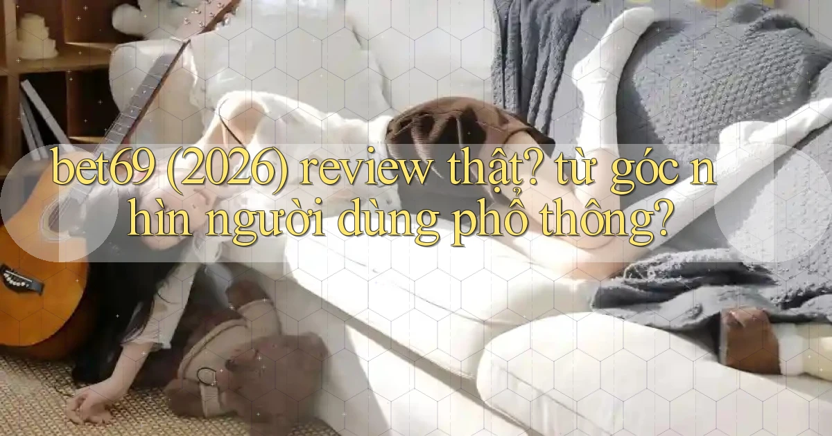 bet69 (2026) review thật từ góc nhìn người dùng phổ thông