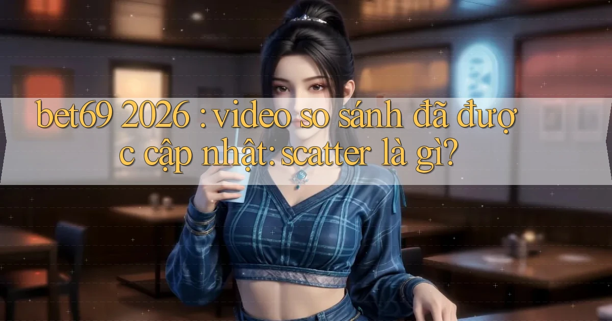 bet69 2026 video so sánh đã được cập nhật scatter là gì