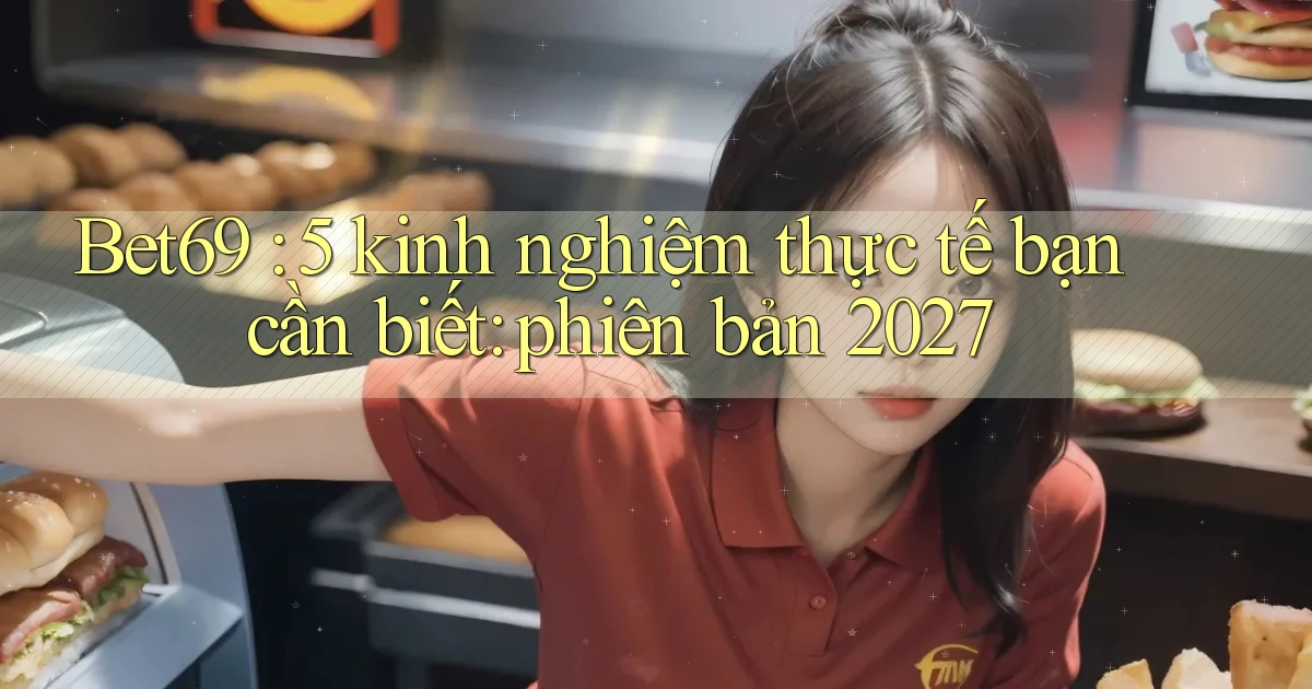 Bet69 5 kinh nghiệm thực tế bạn cần biết phiên bản 2027