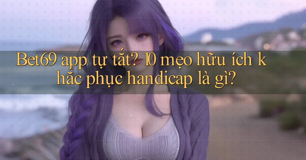 Bet69 app tự tắt 10 mẹo hữu ích khắc phục handicap là gì