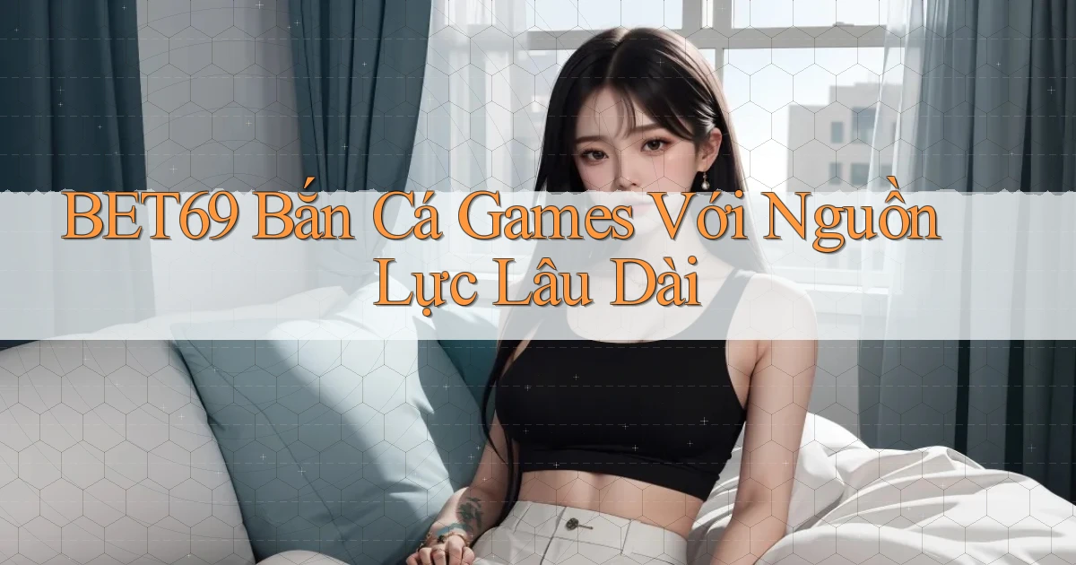 bet69  bắn cá games với nguồn lực lâu dài