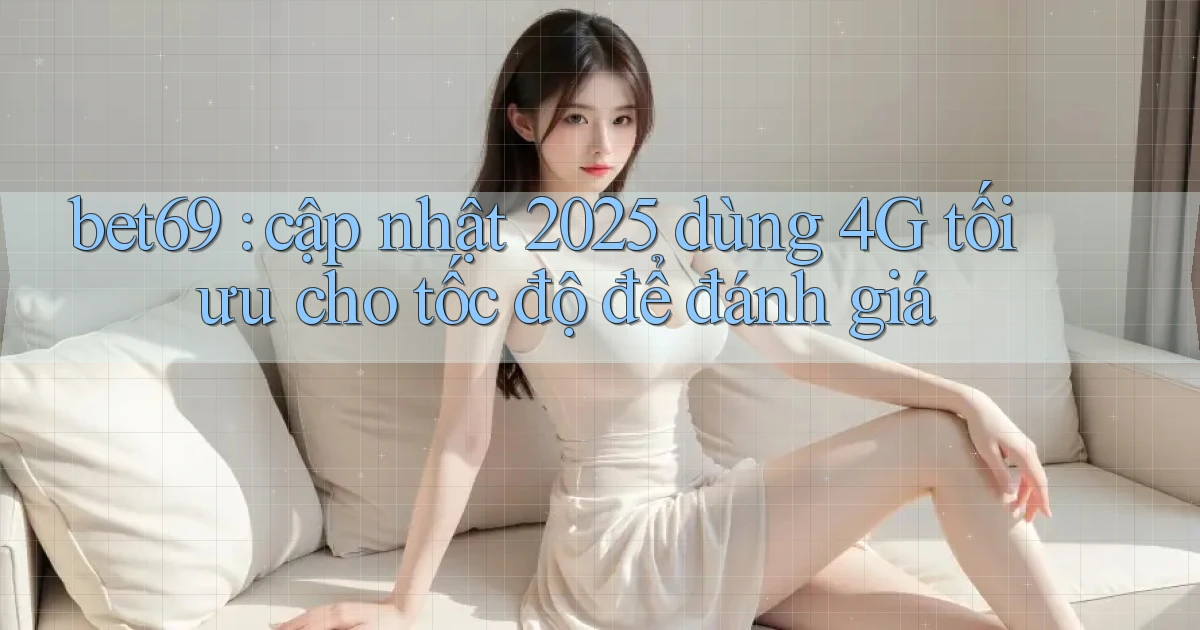bet69 cập nhật 2025 dùng 4G tối ưu cho tốc độ để đánh giá