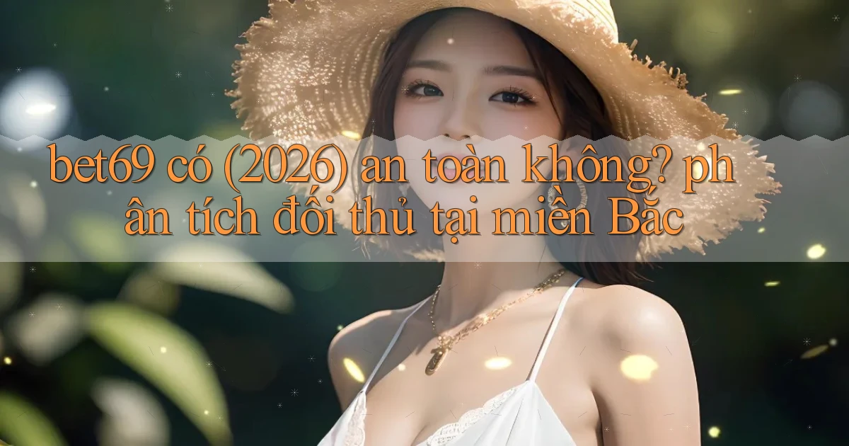 bet69 có (2026) an toàn không phân tích đối thủ tại miền Bắc