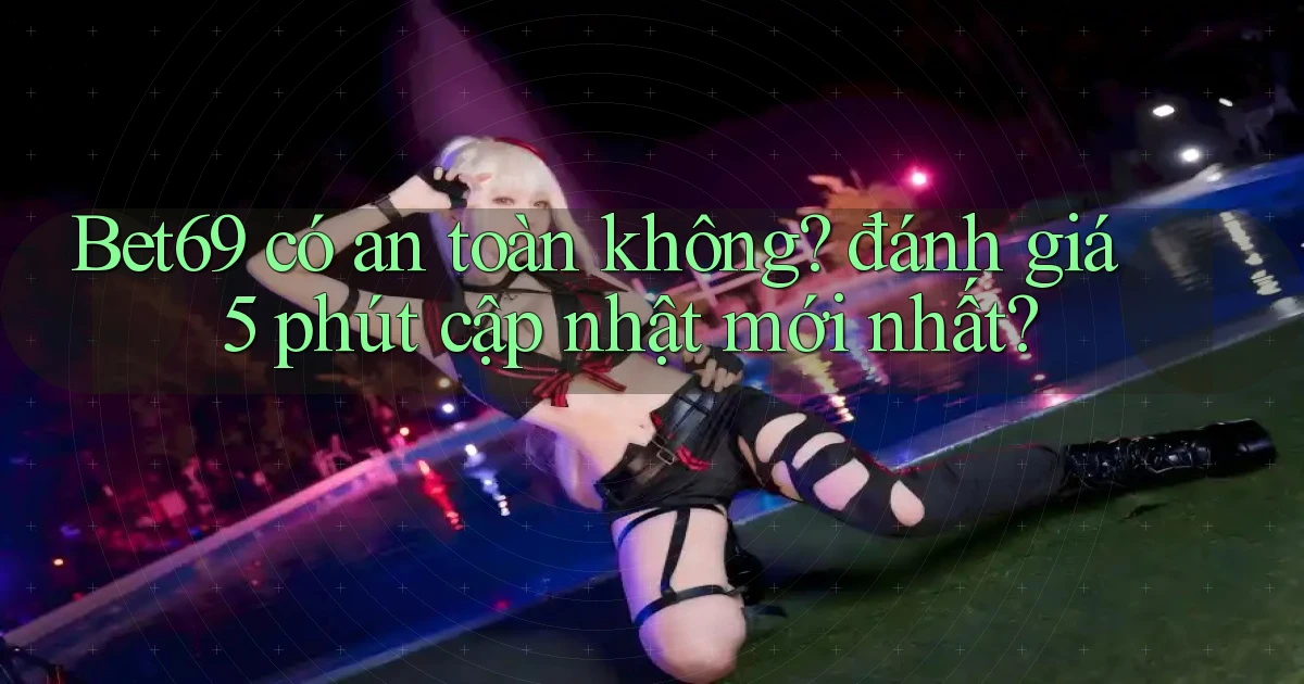 Bet69 có an toàn không đánh giá 5 phút cập nhật mới nhất