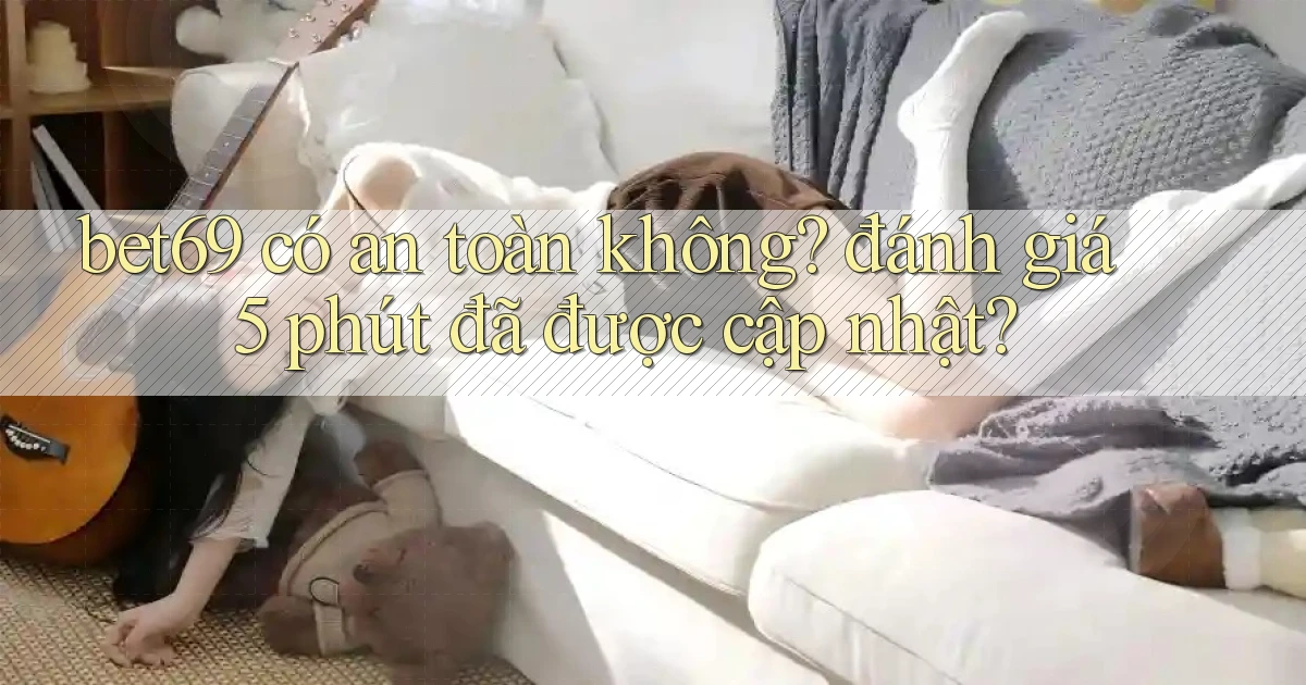 bet69 có an toàn không đánh giá 5 phút đã được cập nhật