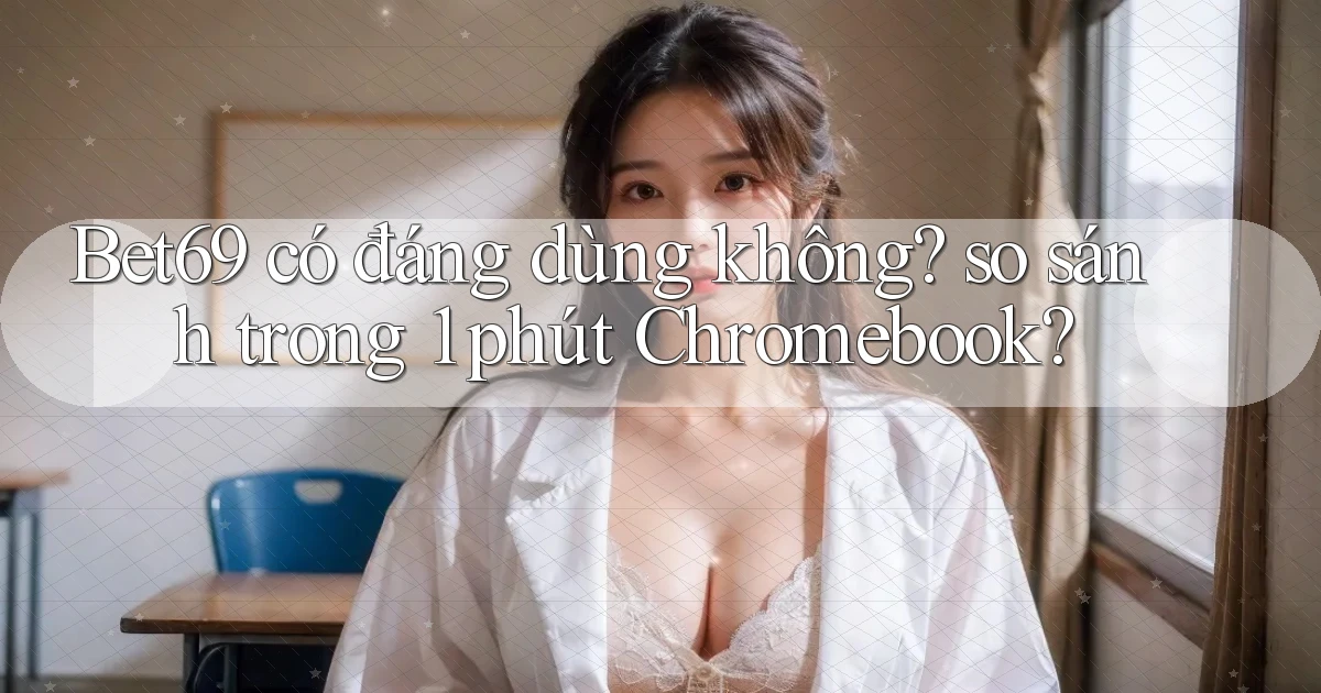 Bet69 có đáng dùng không so sánh trong 1 phút Chromebook