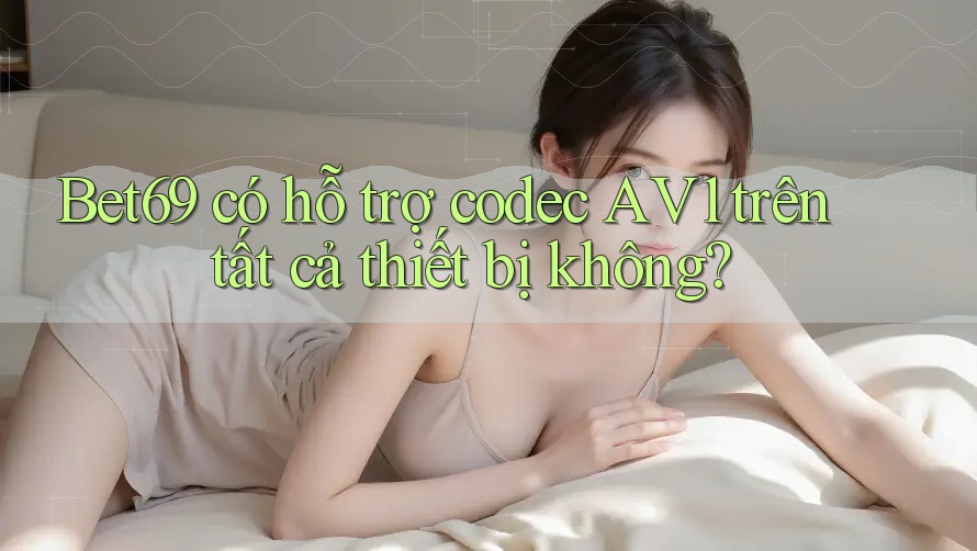 Bet69 có hỗ trợ codec AV1 trên tất cả thiết bị không?