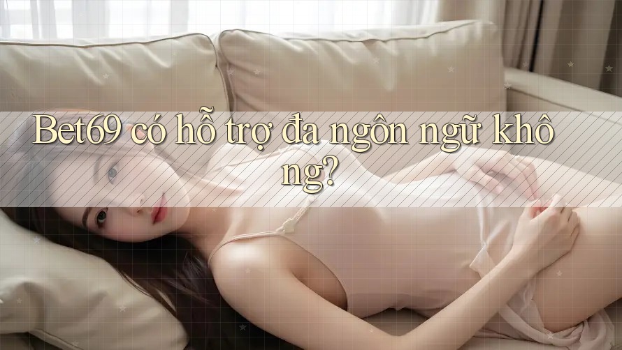 Bet69 có hỗ trợ đa ngôn ngữ không?