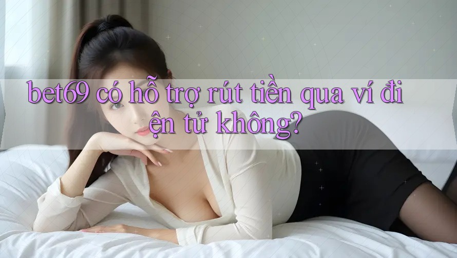 Bet69 có hỗ trợ rút tiền qua ví điện tử không?