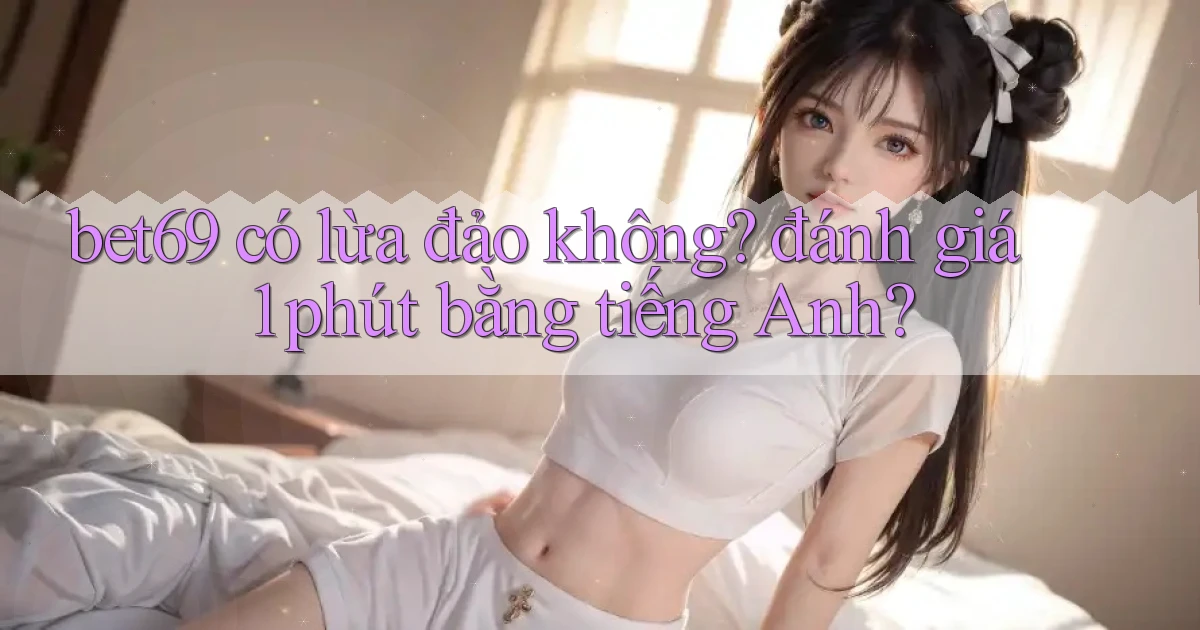 bet69 có lừa đảo không đánh giá 1 phút bằng tiếng Anh