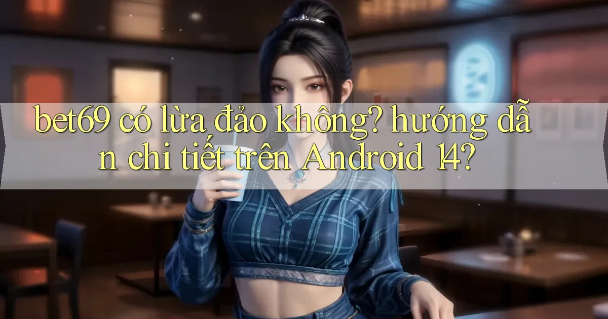 bet69 có lừa đảo không hướng dẫn chi tiết trên Android 14