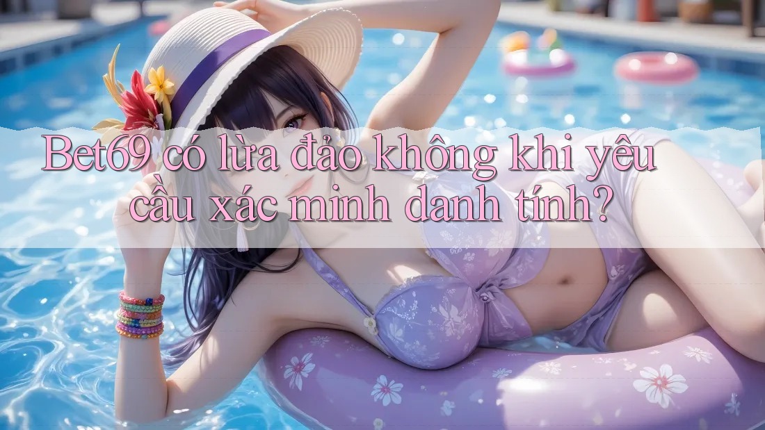 Bet69 có lừa đảo không khi yêu cầu xác minh danh tính?