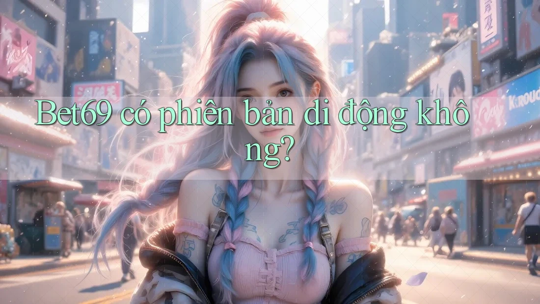Bet69 có phiên bản di động không?