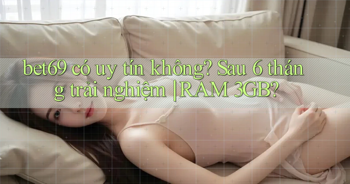 bet69 có uy tín không sau 6 tháng trải nghiệm RAM 3GB