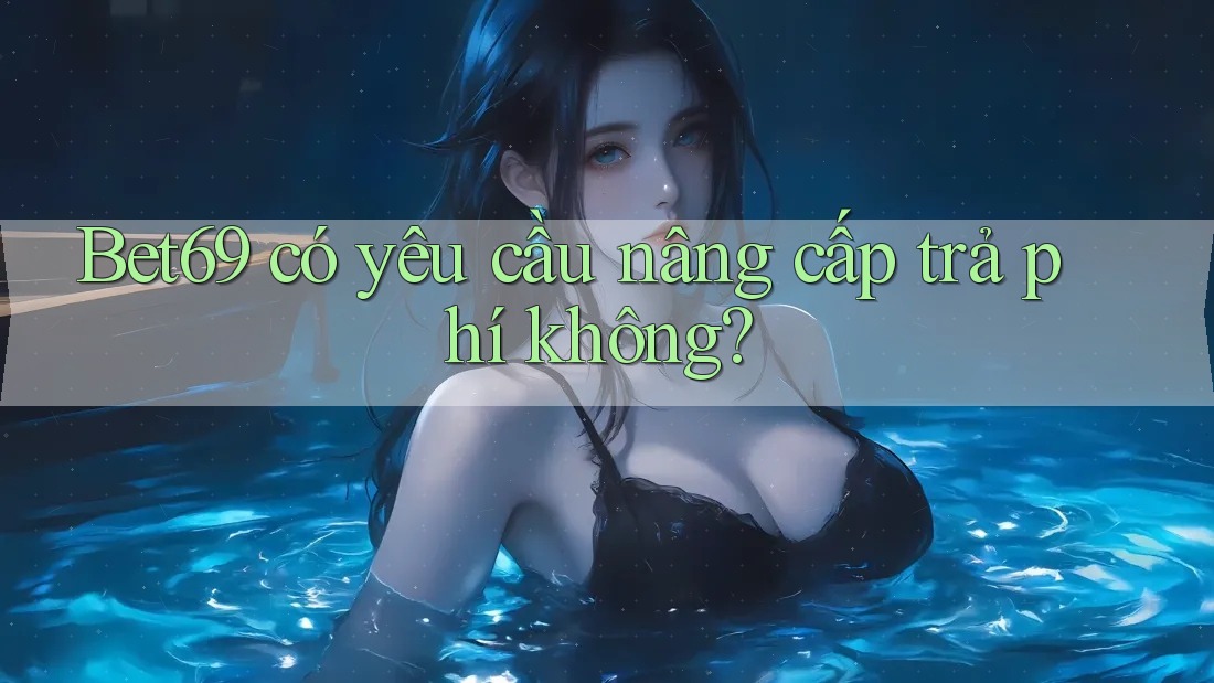 Bet69 có yêu cầu nâng cấp trả phí không?