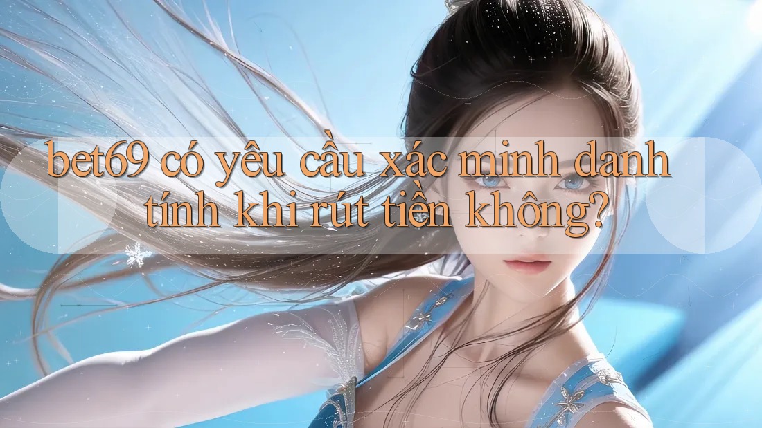 bet69 có yêu cầu xác minh danh tính khi rút tiền không?