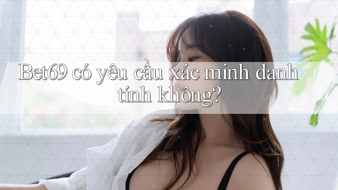 Bet69 có yêu cầu xác minh danh tính không?