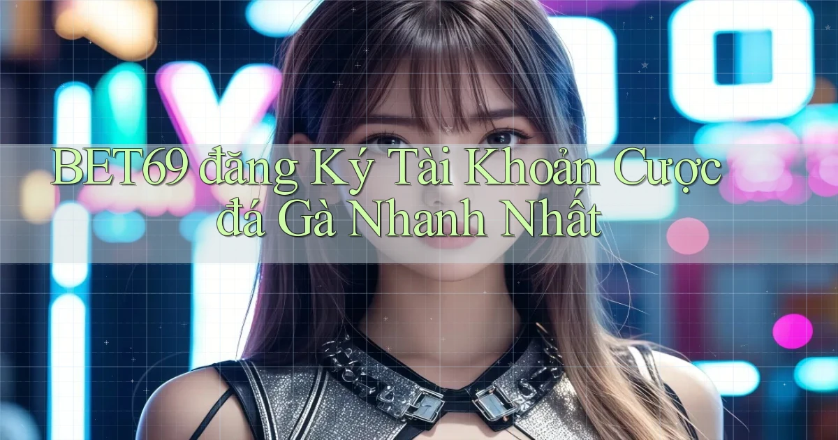 bet69  đăng ký tài khoản cược đá gà nhanh nhất