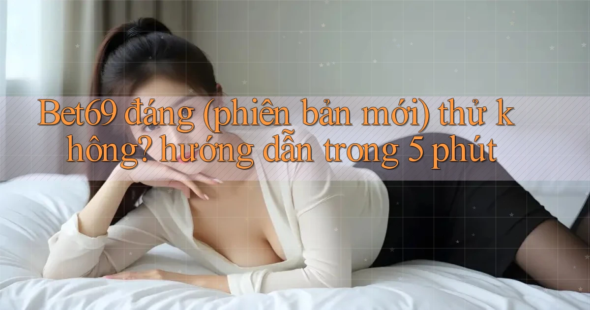 Bet69 đáng (phiên bản mới) thử không hướng dẫn trong 5 phút