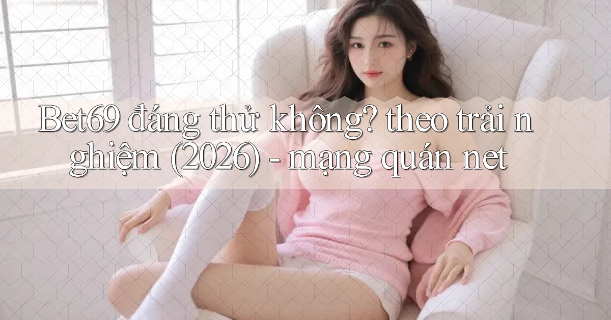 Bet69 đáng thử không theo trải nghiệm (2026)   mạng quán net