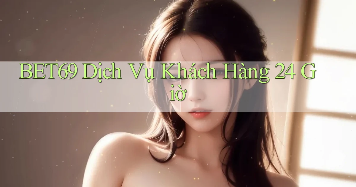 bet69 Dịch vụ khách hàng 24 giờ