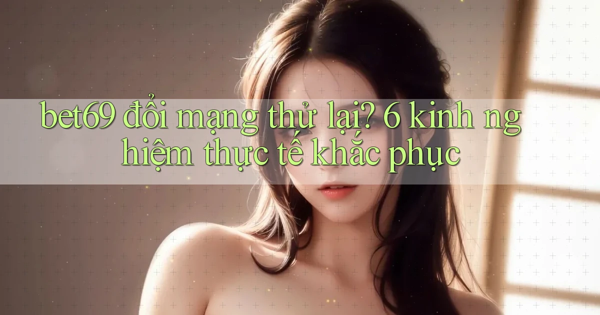 bet69 đổi mạng thử lại 6 kinh nghiệm thực tế khắc phục