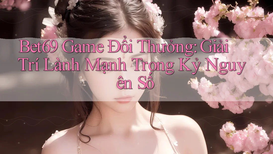 Bet69 Game Đổi Thưởng: Giải Trí Lành Mạnh Trong Kỷ Nguyên Số