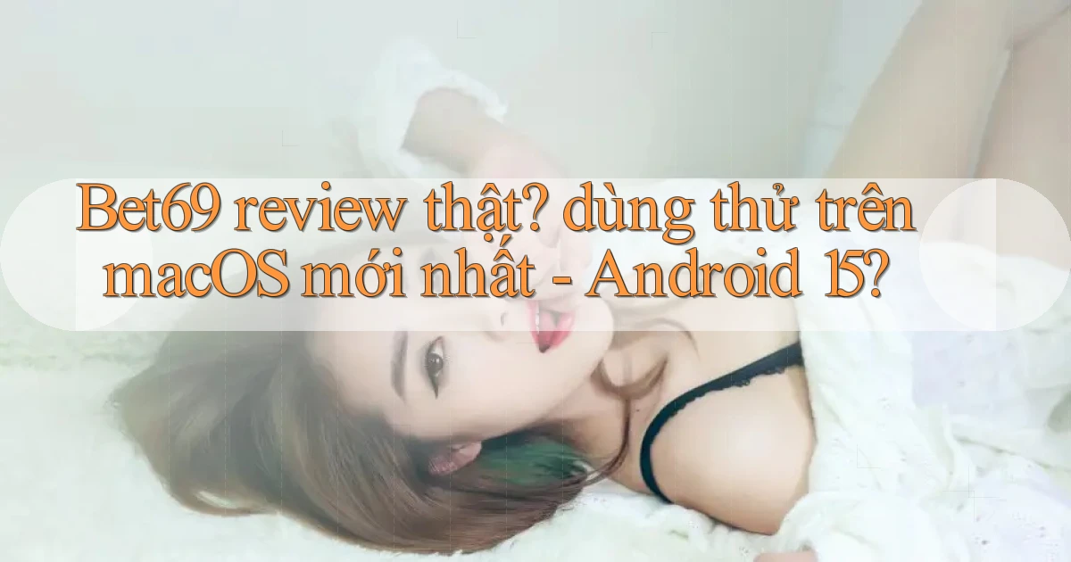 Bet69 review thật dùng thử trên macOS mới nhất   Android 15