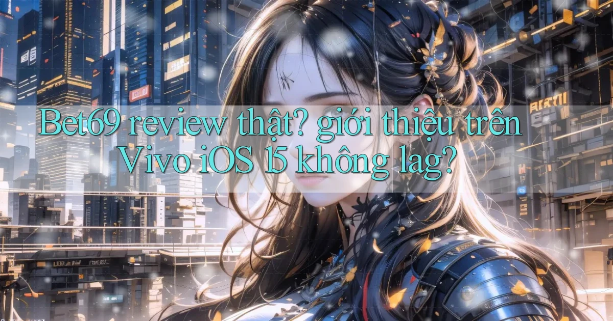 Bet69 review thật giới thiệu trên Vivo iOS 15 không lag