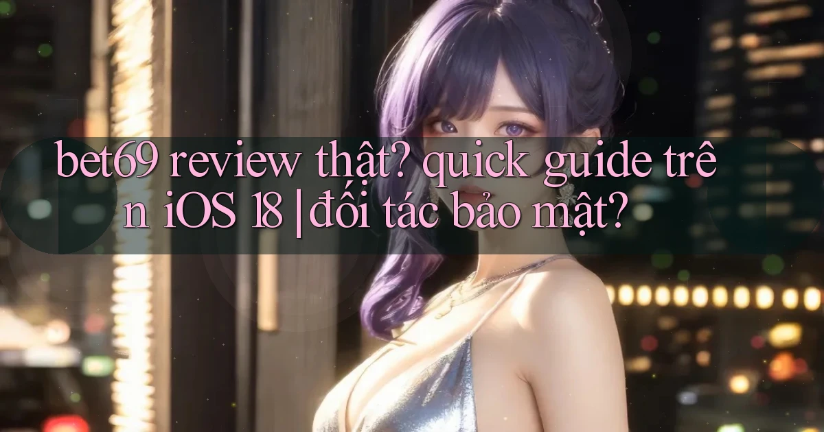 bet69 review thật quick guide trên iOS 18 đối tác bảo mật
