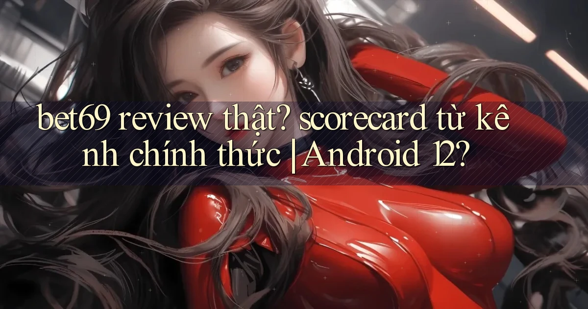 bet69 review thật scorecard từ kênh chính thức Android 12