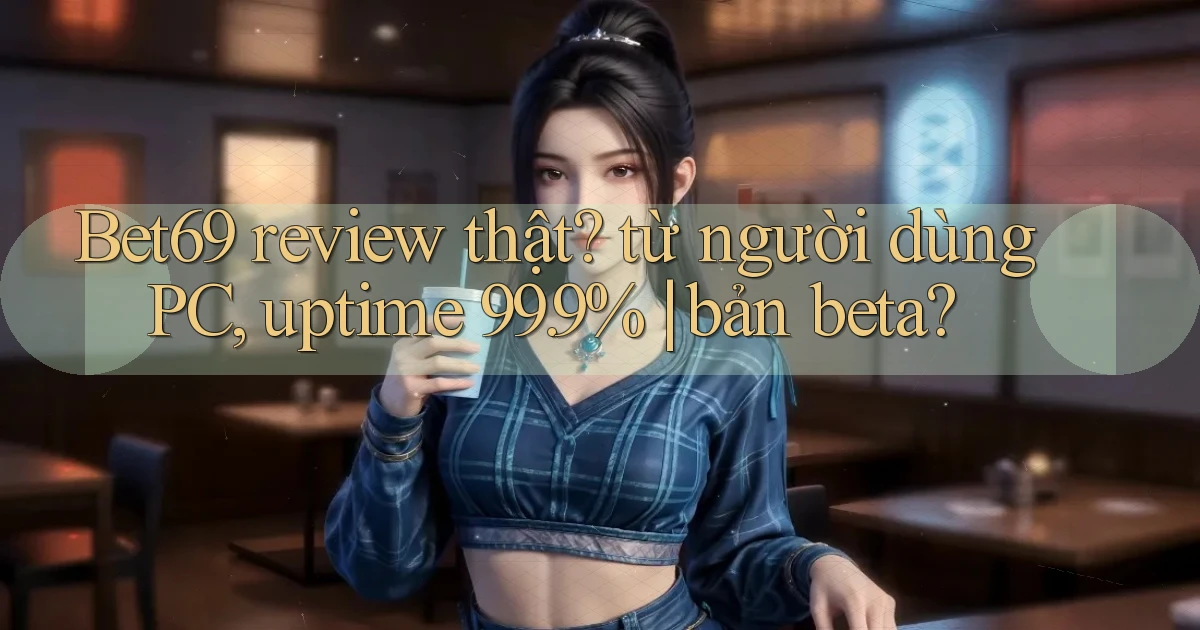 Bet69 review thật từ người dùng PC, uptime 99.9% bản beta