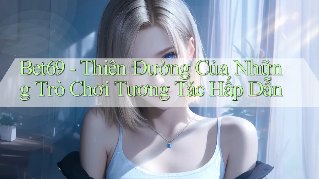 Bet69 - Thiên Đường Của Những Trò Chơi Tương Tác Hấp Dẫn