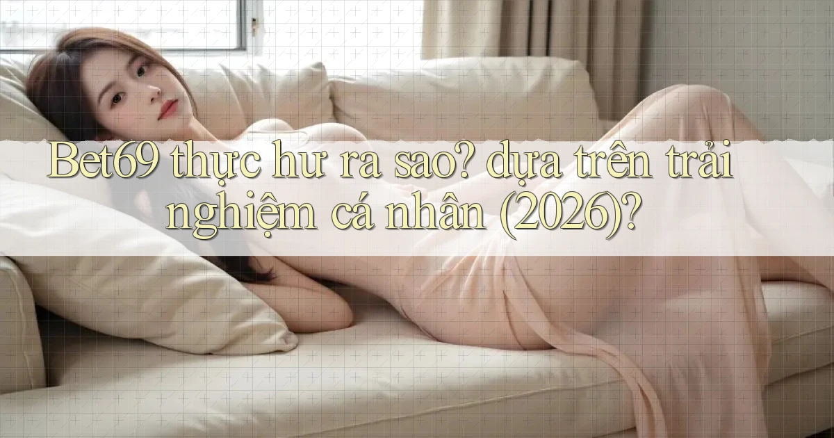 Bet69 thực hư ra sao dựa trên trải nghiệm cá nhân (2026)