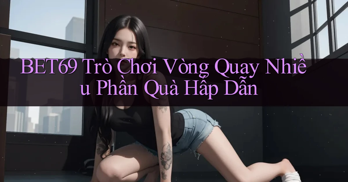 bet69  trò chơi vòng quay nhiều phần quà hấp dẫn