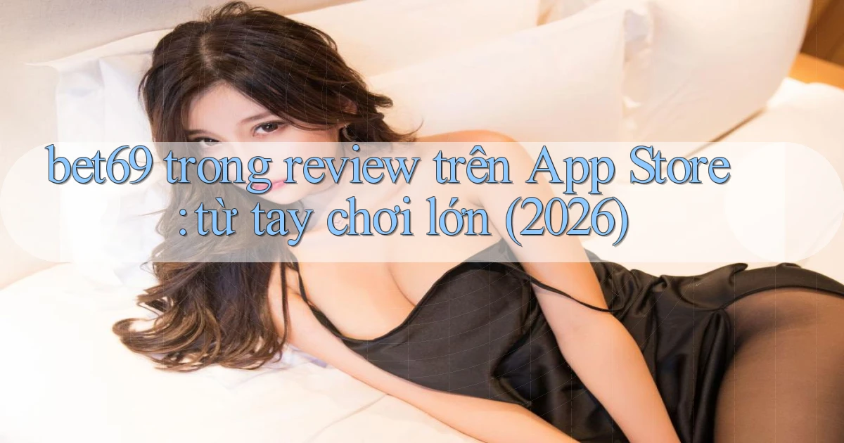 bet69 trong review trên App Store từ tay chơi lớn (2026)