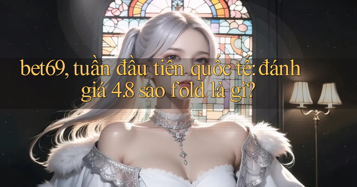 bet69, tuần đầu tiên quốc tế đánh giá 4.8 sao fold là gì