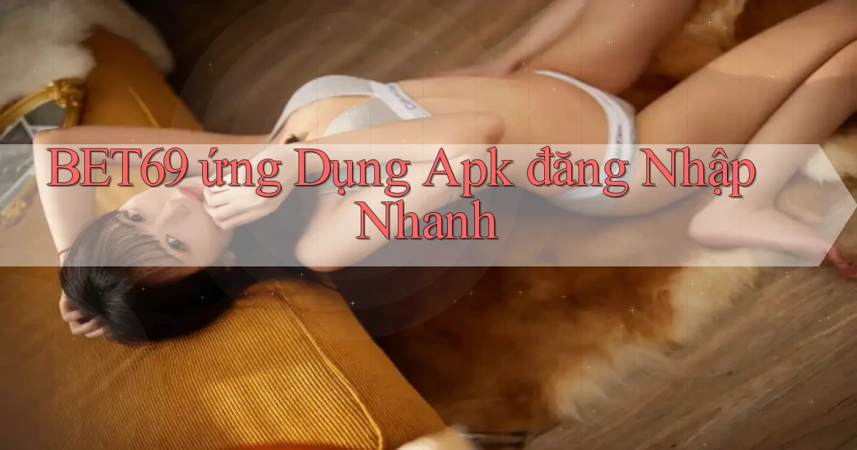 bet69  ứng dụng apk đăng nhập nhanh